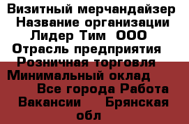 Визитный мерчандайзер › Название организации ­ Лидер Тим, ООО › Отрасль предприятия ­ Розничная торговля › Минимальный оклад ­ 15 000 - Все города Работа » Вакансии   . Брянская обл.